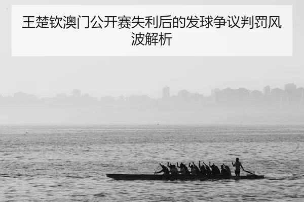王楚钦澳门公开赛失利后的发球争议判罚风波解析