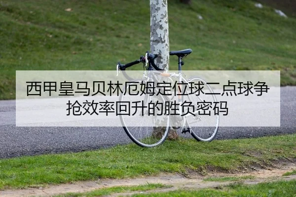 西甲皇马贝林厄姆定位球二点球争抢效率回升的胜负密码