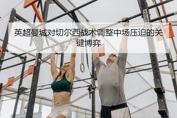 英超曼城对切尔西战术调整中场压迫的关键博弈