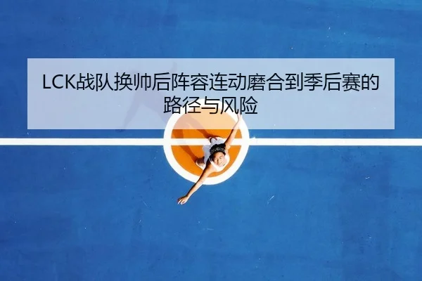 LCK战队换帅后阵容连动磨合到季后赛的路径与风险